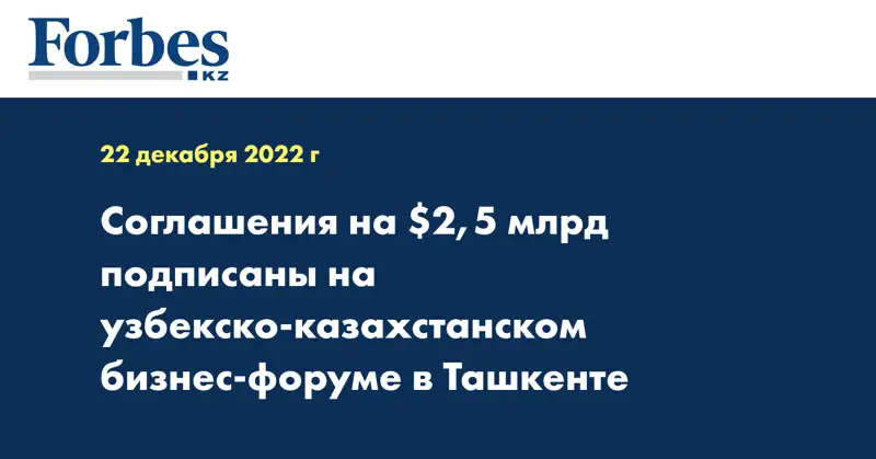 Соглашения на $2,5 млрд подписаны на узбекско-казахстанском бизнес-форуме в Ташкенте