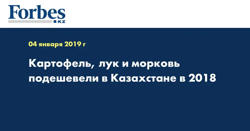 Картофель, лук и морковь подешевели в Казахстане в 2018