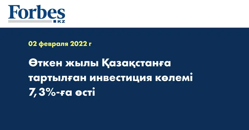 Өткен жылы Қазақстанға тартылған инвестиция көлемі 7,3%-ға өсті
