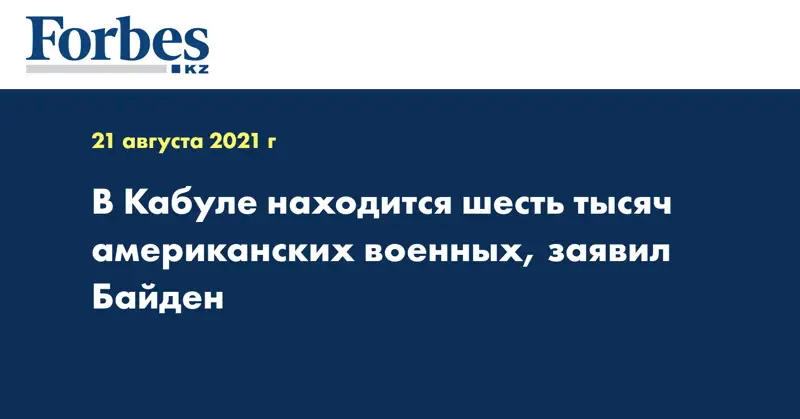 В Кабуле находится шесть тысяч американских военных, заявил Байден