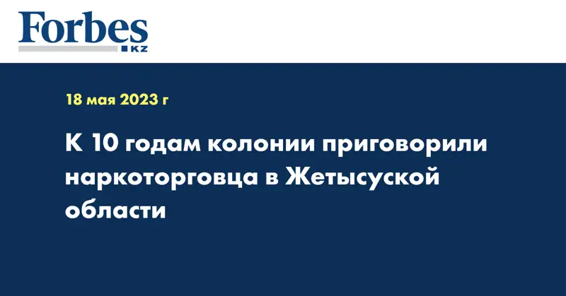 К 10 годам колонии приговорили наркоторговца в Жетысуской области