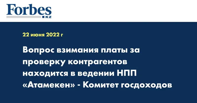 Вопрос взимания платы за проверку контрагентов находится в ведении НПП «Атамекен» - Комитет госдоходов