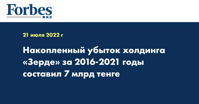 Накопленный убыток холдинга «Зерде» за 2016-2021 годы составил 7 млрд тенге