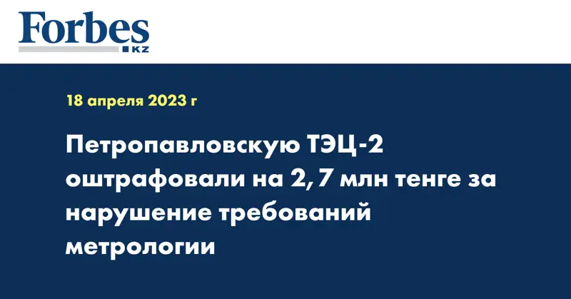 Петропавловскую ТЭЦ-2 оштрафовали на 2,7 млн тенге за нарушение требований метрологии