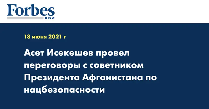 Асет Исекешев провел переговоры с советником Президента Афганистана по нацбезопасности