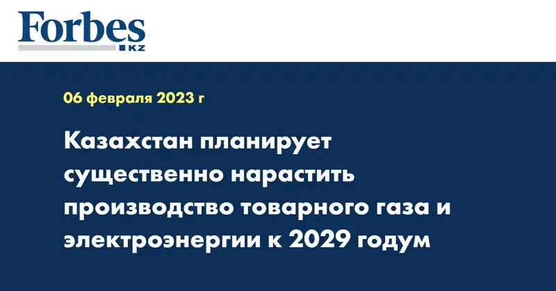 Казахстан планирует существенно нарастить производство товарного газа и электроэнергии к 2029 годум