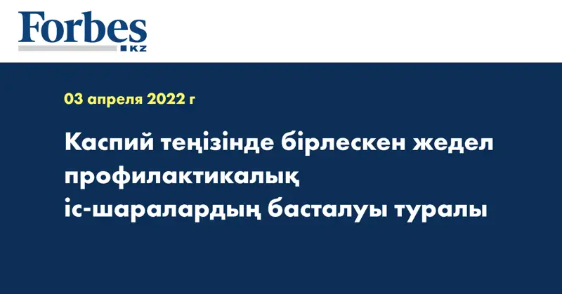 Каспий теңізінде бірлескен жедел профилактикалық іс-шаралардың басталуы туралы