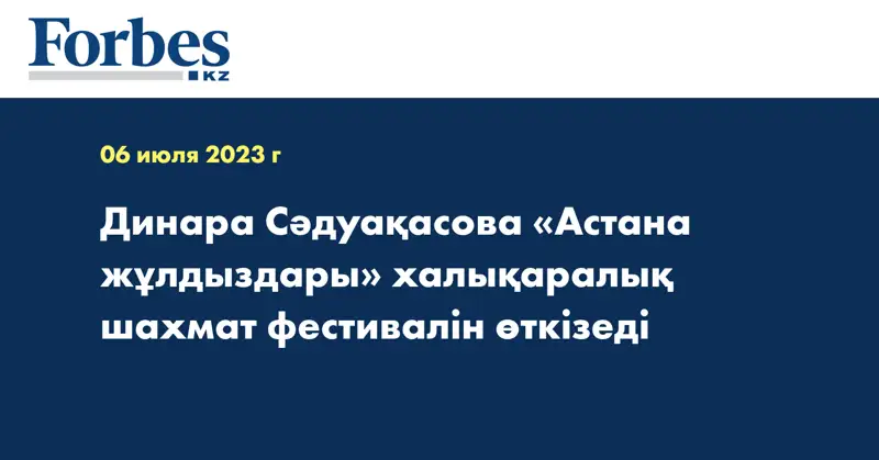 Динара Сәдуақасова «Астана жұлдыздары» халықаралық шахмат фестивалін өткізеді
