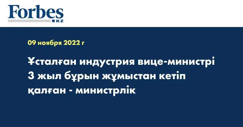 Ұсталған индустрия вице-министрі 3 жыл бұрын жұмыстан кетіп қалған - министрлік