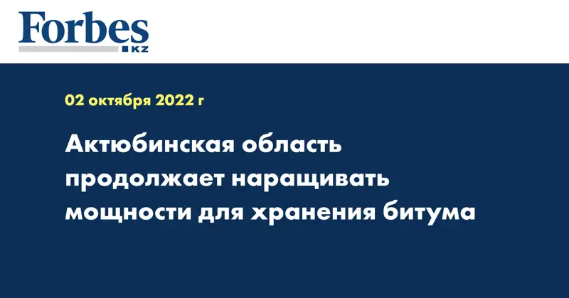 Актюбинская область продолжает наращивать мощности для хранения битума 