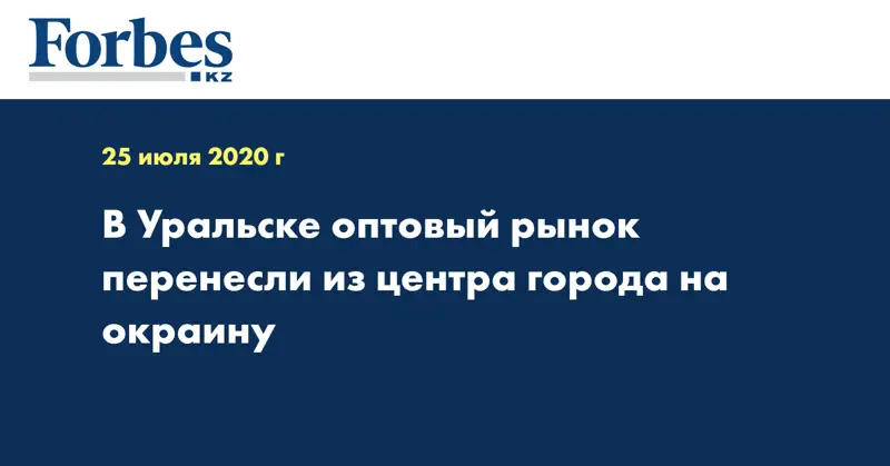 В Уральске оптовый рынок перенесли из центра города на окраину