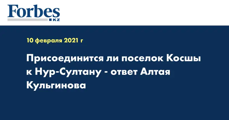  Присоединится ли поселок Косшы к Нур-Султану - ответ Алтая Кульгинова