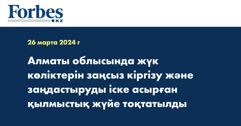 Алматы облысында жүк көліктерін  заңсыз кіргізу және заңдастыруды іске асырған қылмыстық жүйе тоқтатылды