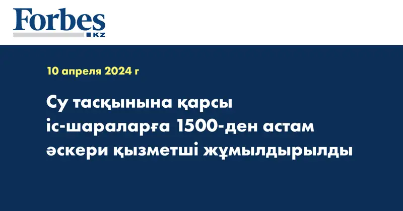 Су тасқынына қарсы іс-шараларға 1500-ден астам әскери қызметші жұмылдырылды