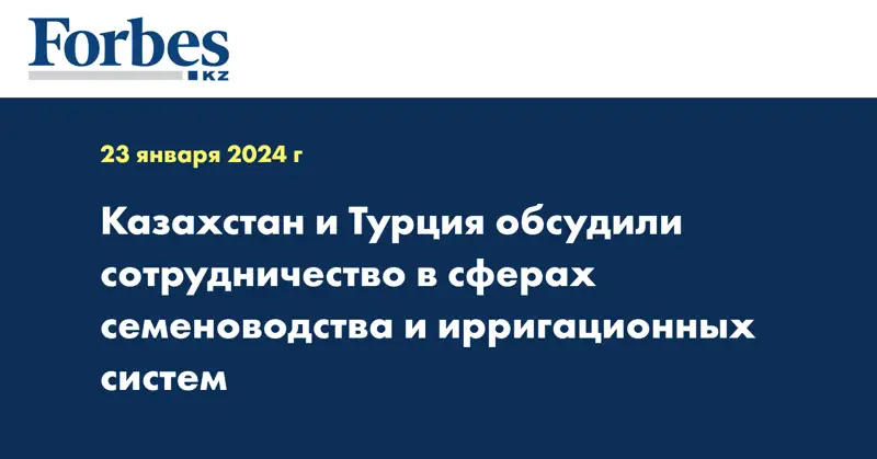Казахстан и Турция обсудили сотрудничество в сферах семеноводства и ирригационных систем