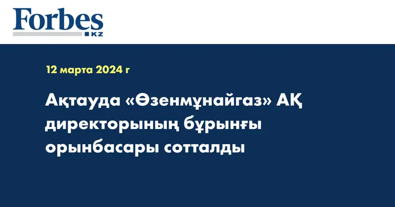 Ақтауда «Өзенмұнайгаз» АҚ директорының бұрынғы орынбасары сотталды