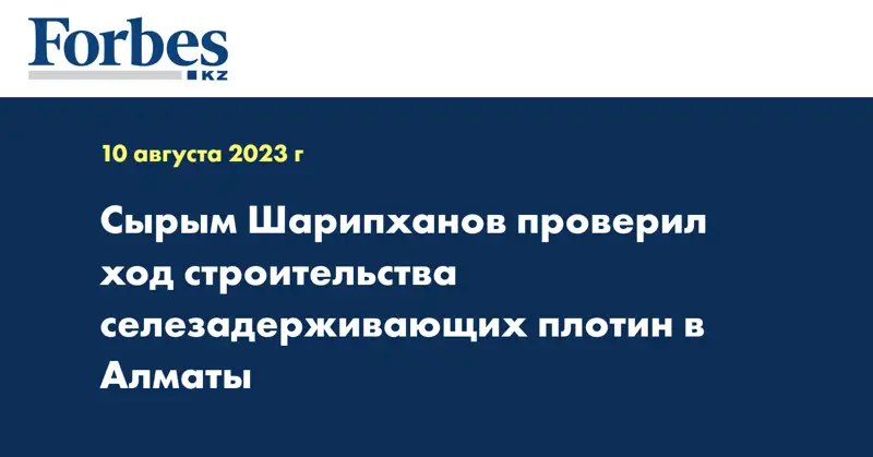 Сырым Шарипханов проверил ход строительства селезадерживающих плотин в Алматы
