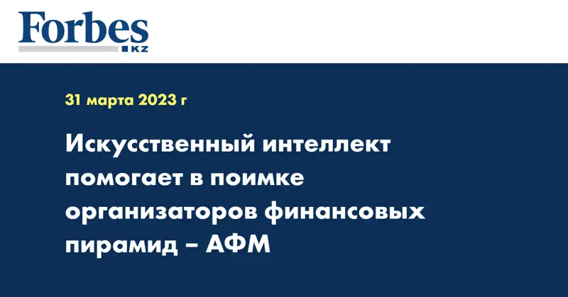 Искусственный интеллект помогает в поимке организаторов финансовых пирамид – АФМ