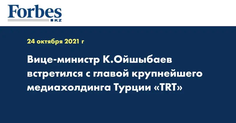 Вице-министр К.Ойшыбаев встретился с главой крупнейшего медиахолдинга Турции «TRT»