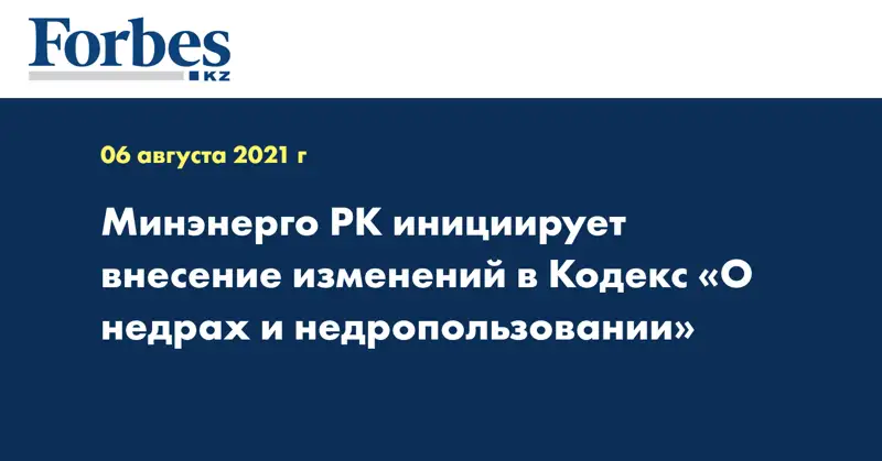 Минэнерго РК инициирует внесение изменений в Кодекс «О недрах и недропользовании»