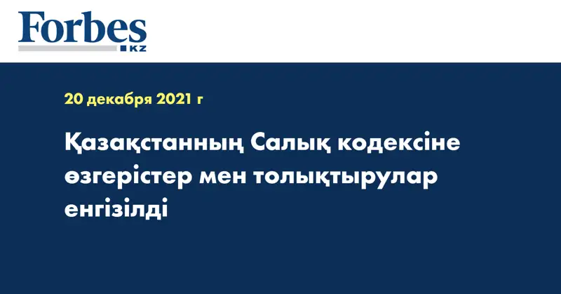 Қазақстанның Салық кодексіне өзгерістер мен толықтырулар енгізілді