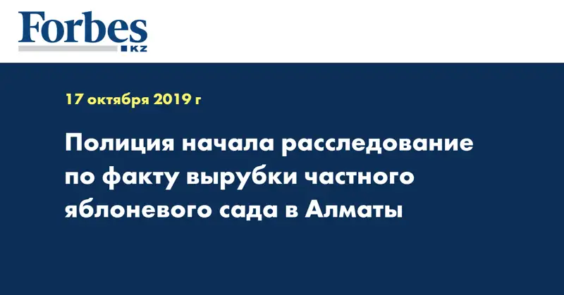 Полиция начала расследование по факту вырубки частного яблоневого сада в Алматы