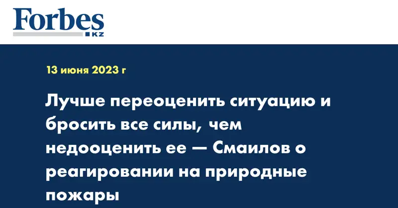 Лучше переоценить ситуацию и бросить все силы, чем недооценить ее — Смаилов о реагировании на природные пожары