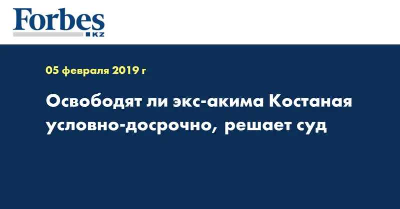 Освободят ли экс-акима Костаная условно-досрочно, решает суд