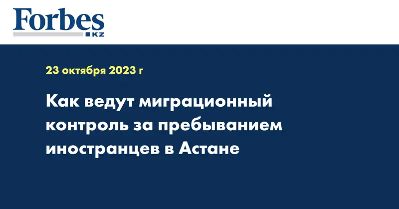Как ведут миграционный контроль за пребыванием иностранцев в Астане
