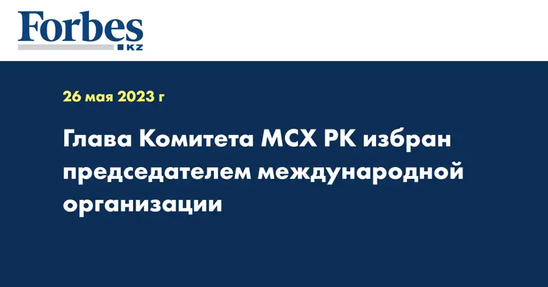 Глава Комитета МСХ РК избран председателем международной организации