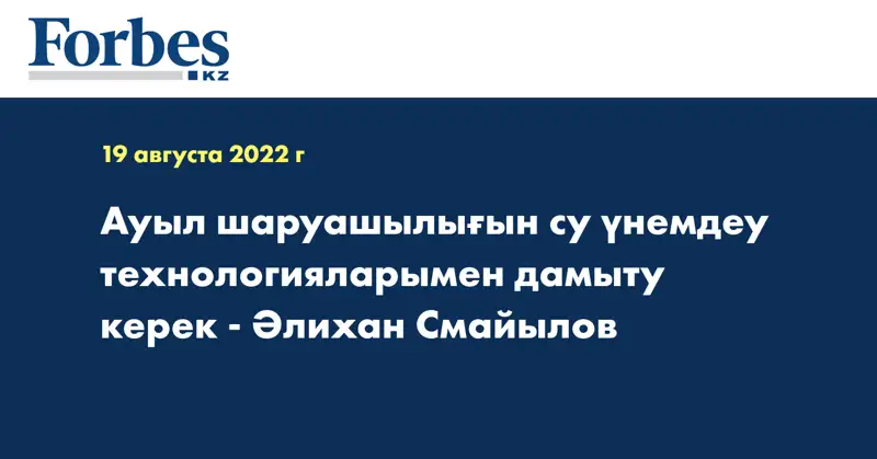 Ауыл шаруашылығын су үнемдеу технологияларымен дамыту керек - Әлихан Смайылов