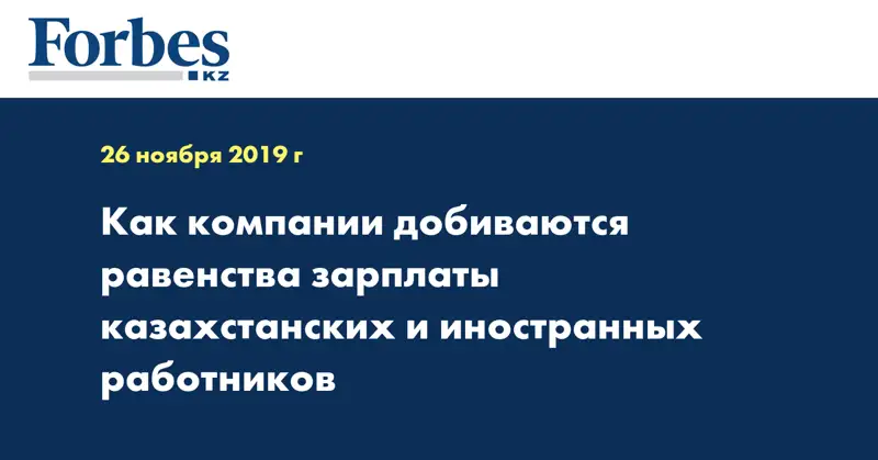 Как компании добиваются равенства зарплаты казахстанских и иностранных работников