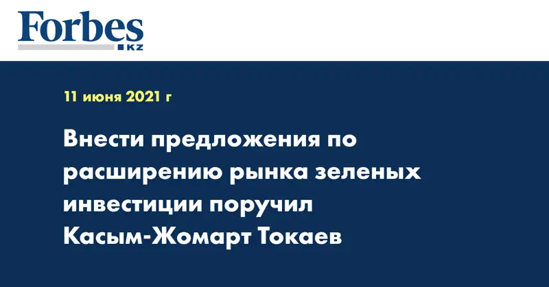Внести предложения по расширению рынка зеленых инвестиции поручил Касым-Жомарт Токаев