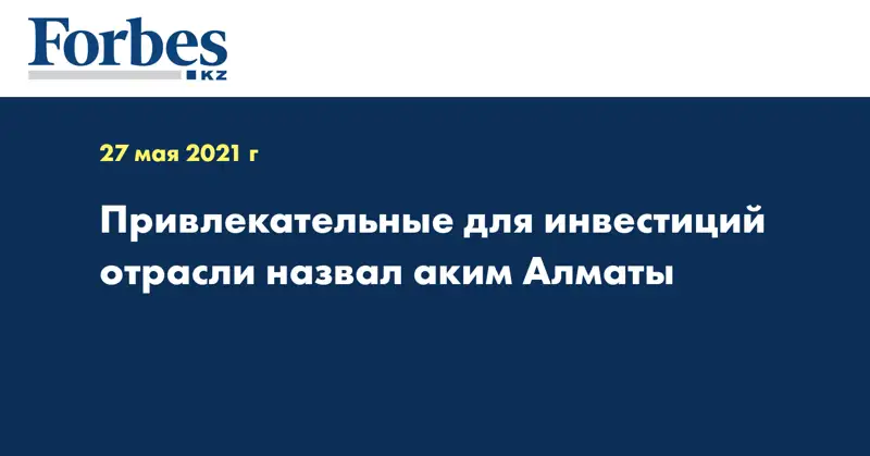 Привлекательные для инвестиций отрасли назвал аким Алматы