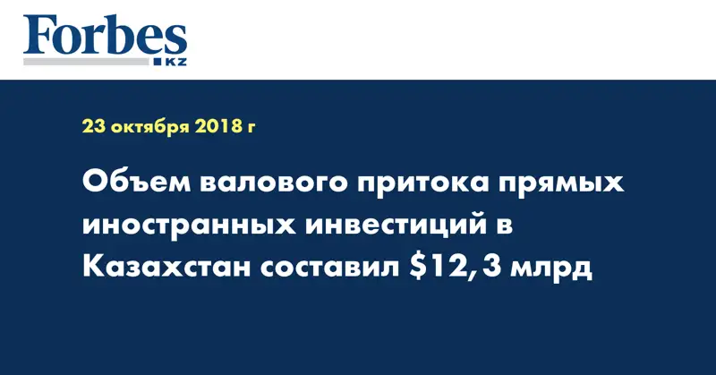 Объем валового притока прямых иностранных инвестиций в Казахстан составил $12,3 млрд