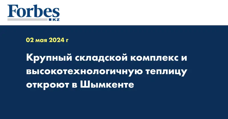 Крупный складской комплекс и высокотехнологичную теплицу откроют в Шымкенте