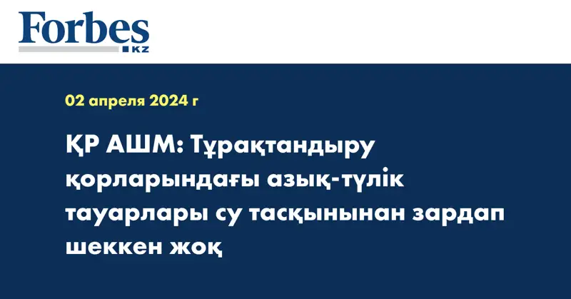 ҚР АШМ: Тұрақтандыру қорларындағы азық-түлік тауарлары су тасқынынан зардап шеккен жоқ