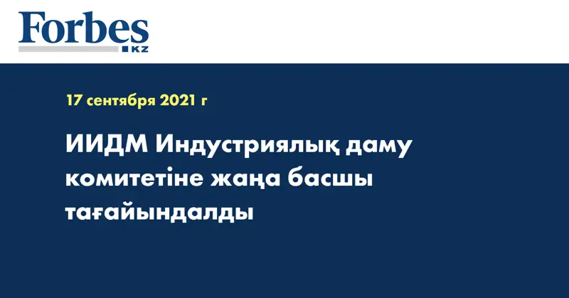 ИИДМ Индустриялық даму комитетіне жаңа басшы тағайындалды