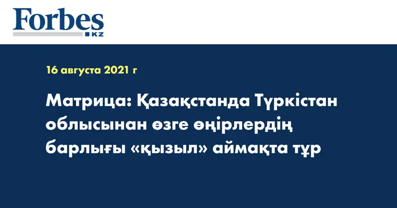 Матрица: Қазақстанда Түркістан облысынан өзге өңірлердің барлығы «қызыл» аймақта тұр