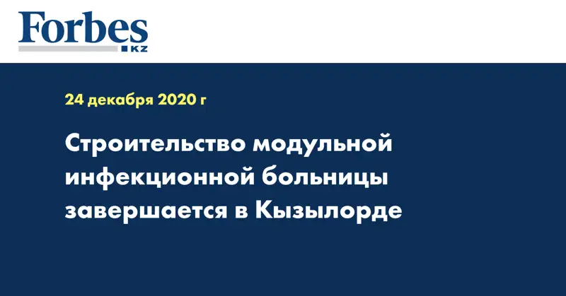  Строительство модульной инфекционной больницы завершается в Кызылорде