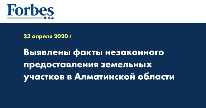 Выявлены факты незаконного предоставления земельных участков в Алматинской области