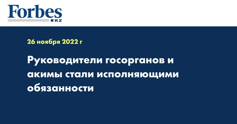 Руководители госорганов и акимы стали исполняющими обязанности