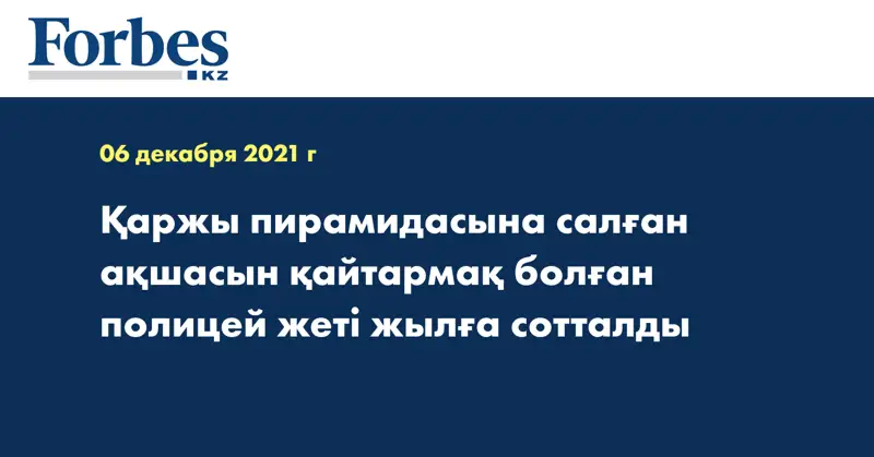 Қаржы пирамидасына салған ақшасын қайтармақ болған полицей жеті жылға сотталды