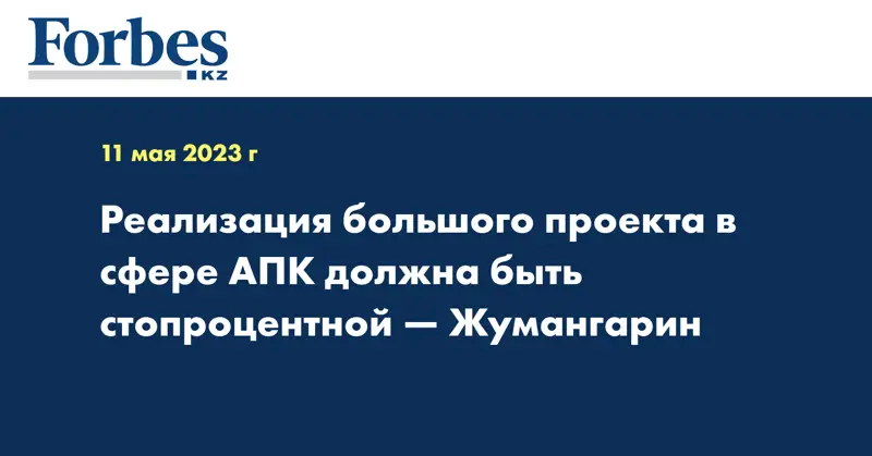 Реализация большого проекта в сфере АПК должна быть стопроцентной — Жумангарин