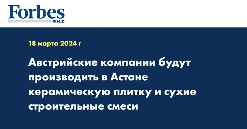 Австрийские компании будут производить в Астане керамическую плитку и сухие строительные смеси