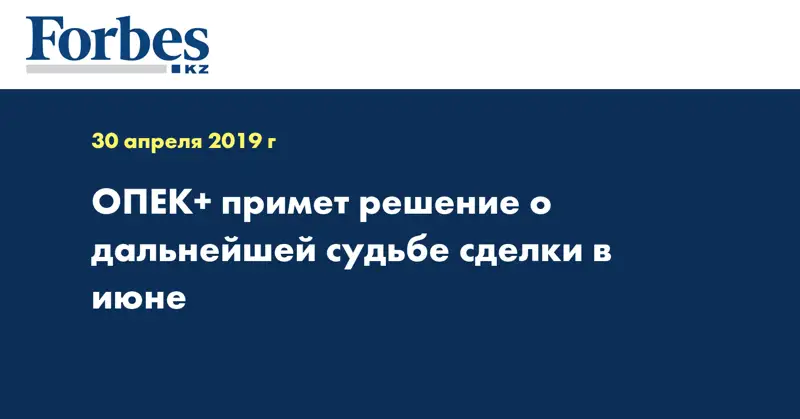 ОПЕК+ примет решение о дальнейшей судьбе сделки в июне