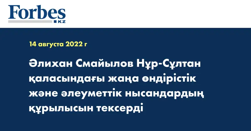 Әлихан Смайылов Нұр-Сұлтан қаласындағы жаңа өндірістік және әлеуметтік нысандардың құрылысын тексерді
