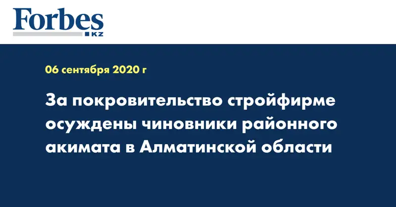За покровительство стройфирме осуждены чиновники районного акимата в Алматинской области
