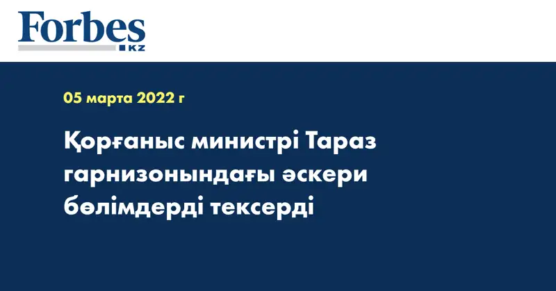 Қорғаныс министрі Тараз гарнизонындағы әскери бөлімдерді тексерді
