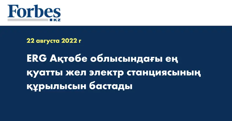 ERG Ақтөбе облысындағы ең қуатты жел электр станциясының құрылысын бастады